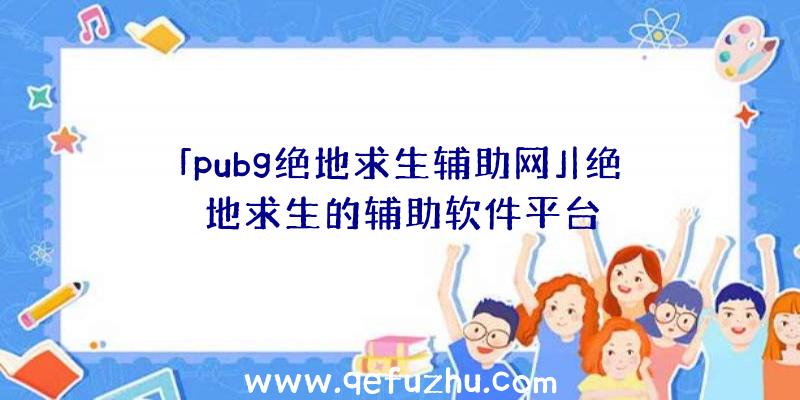 「pubg绝地求生辅助网」|绝地求生的辅助软件平台